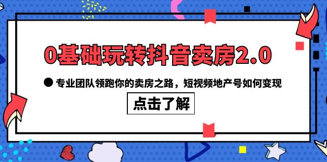 0基础玩转抖音-卖房2.0，专业团队领跑你的卖房之路，短视频地产号如何变现网赚项目-副业赚钱-互联网创业-独家轻创IP星泽云创