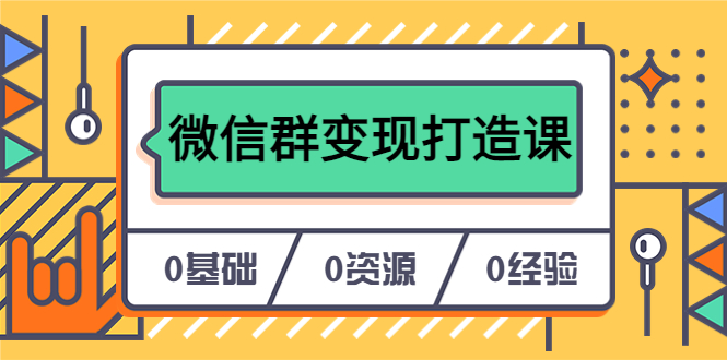 人人必学的微信群变现打造课，让你的私域营销快人一步（17节-无水印）网赚项目-副业赚钱-互联网创业-独家轻创IP星泽云创