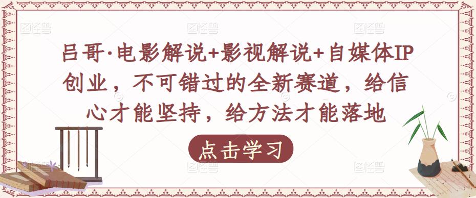 吕哥·电影解说+影视解说+自媒体IP创业，不可错过的全新赛道，给信心才能坚持，给方法才能落地网赚项目-副业赚钱-互联网创业-独家轻创IP星泽云创