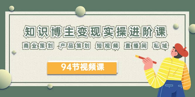 2023年知识-博主变现实操进阶课：商业策划 产品策划 短视频 直播间 私域网赚项目-副业赚钱-互联网创业-独家轻创IP星泽云创