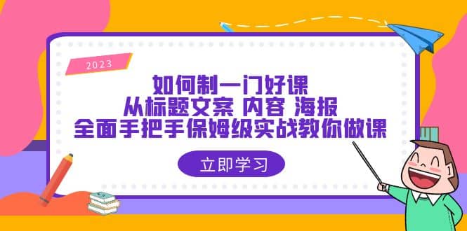 如何制一门·好课：从标题文案 内容 海报，全面手把手保姆级实战教你做课网赚项目-副业赚钱-互联网创业-独家轻创IP星泽云创