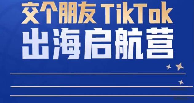 TikTok商家出海启航营：教你TikTok跨境电商的底层逻辑，即使是零基础的你也可以快速上手网赚项目-副业赚钱-互联网创业-独家轻创IP星泽云创