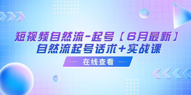 短视频自然流-起号【6月最新】自然流起号话术+实战课网赚项目-副业赚钱-互联网创业-独家轻创IP星泽云创