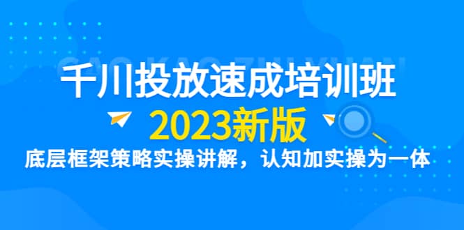 千川投放速成培训班【2023新版】底层框架策略实操讲解，认知加实操为一体网赚项目-副业赚钱-互联网创业-独家轻创IP星泽云创
