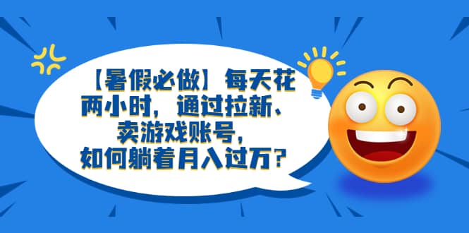 【暑假必做】每天花两小时，通过拉新、卖游戏账号，如何躺着月入过万？网赚项目-副业赚钱-互联网创业-独家轻创IP星泽云创