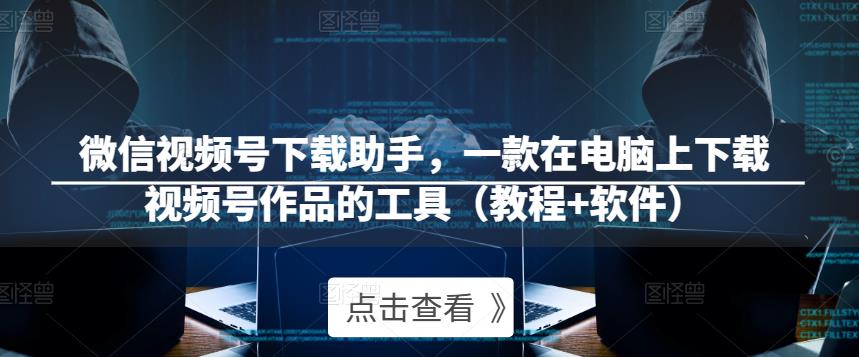 微信视频号下载助手，一款在电脑上下载视频号作品的工具（教程+软件）网赚项目-副业赚钱-互联网创业-独家轻创IP星泽云创