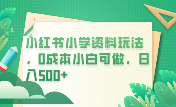小红书小学资料玩法，0成本小白可做日入500+（教程+资料）网赚项目-副业赚钱-互联网创业-独家轻创IP星泽云创