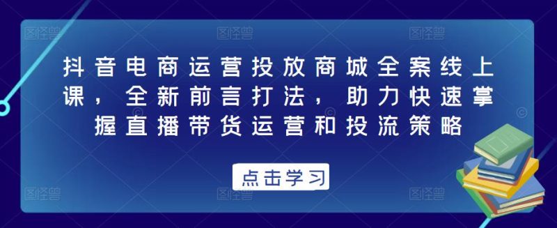 抖音电商运营投放商城全案线上课,全新前言打法,助力快速掌握直播带货运营和投流策略网赚项目-副业赚钱-互联网创业-独家轻创IP星泽云创
