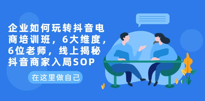 企业如何玩转抖音电商培训班，6大维度，6位老师，线上揭秘抖音商家入局SOP网赚项目-副业赚钱-互联网创业-独家轻创IP星泽云创