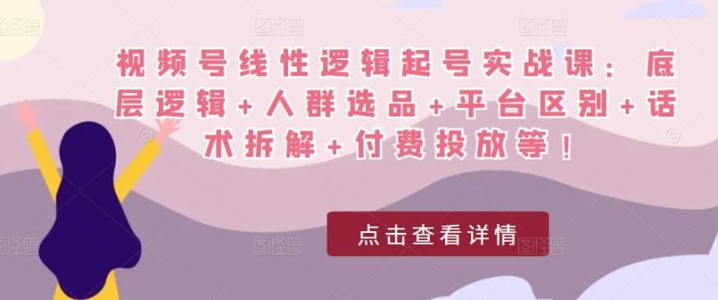 视频号线性逻辑起号实战课：底层逻辑+人群选品+平台区别+话术拆解+付费投放等！网赚项目-副业赚钱-互联网创业-独家轻创IP星泽云创