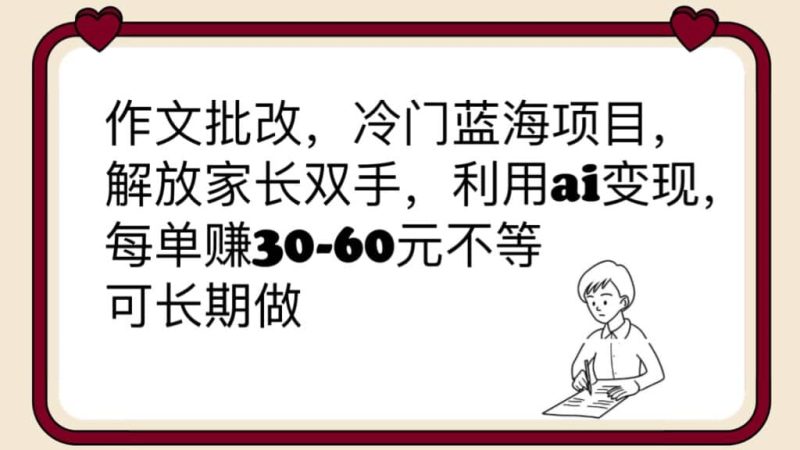 作文批改，冷门蓝海项目，解放家长双手，利用ai变现，每单赚30-60元不等网赚项目-副业赚钱-互联网创业-独家轻创IP星泽云创