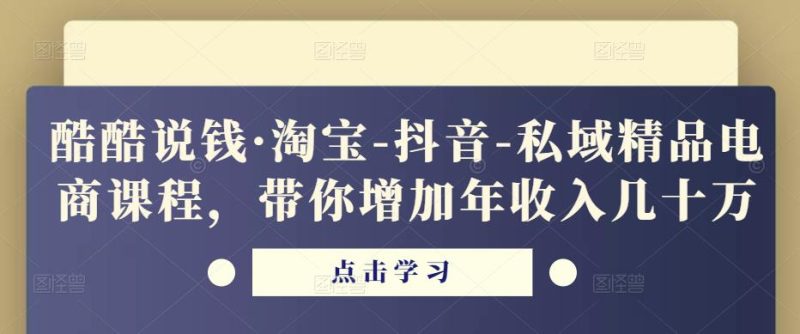 酷酷说钱·淘宝-抖音-私域精品电商课程,带你增加年收入几十万网赚项目-副业赚钱-互联网创业-独家轻创IP星泽云创