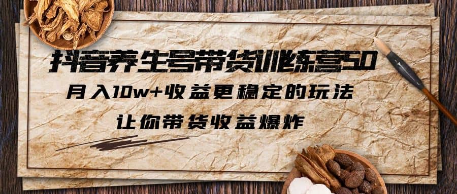 抖音养生号带货·训练营5.0 月入10w+稳定玩法 让你带货收益爆炸(更新)网赚项目-副业赚钱-互联网创业-独家轻创IP星泽云创