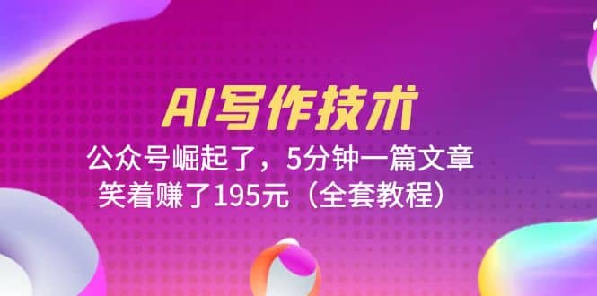 AI写作技术：公众号崛起了，5分钟一篇文章，笑着赚了195元（全套教程）网赚项目-副业赚钱-互联网创业-独家轻创IP星泽云创