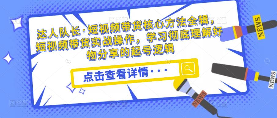 达人队长·短视频带货核心方法全辑，短视频带货实战操作，学习彻底理解好物分享的起号逻辑网赚项目-副业赚钱-互联网创业-独家轻创IP星泽云创