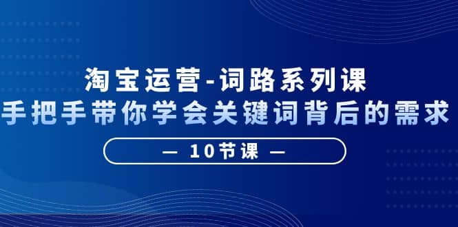 淘宝运营-词路系列课：手把手带你学会关键词背后的需求（10节课）网赚项目-副业赚钱-互联网创业-独家轻创IP星泽云创