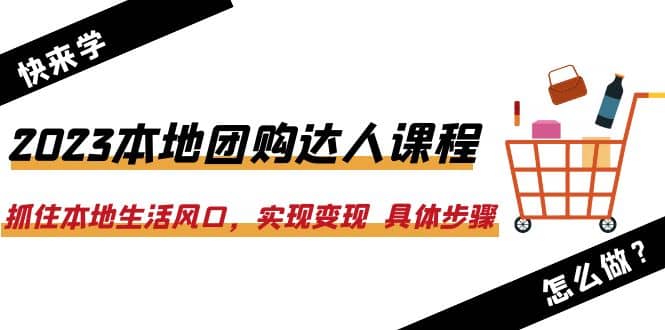 2023本地团购达人课程：抓住本地生活风口，实现变现 具体步骤（22节课）网赚项目-副业赚钱-互联网创业-独家轻创IP星泽云创