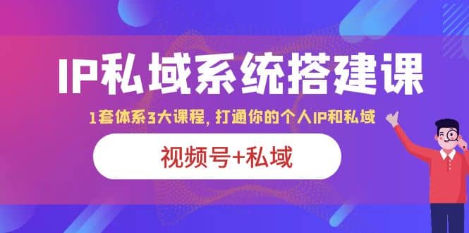 IP私域 系统搭建课，视频号+私域 1套 体系 3大课程，打通你的个人ip私域网赚项目-副业赚钱-互联网创业-独家轻创IP星泽云创