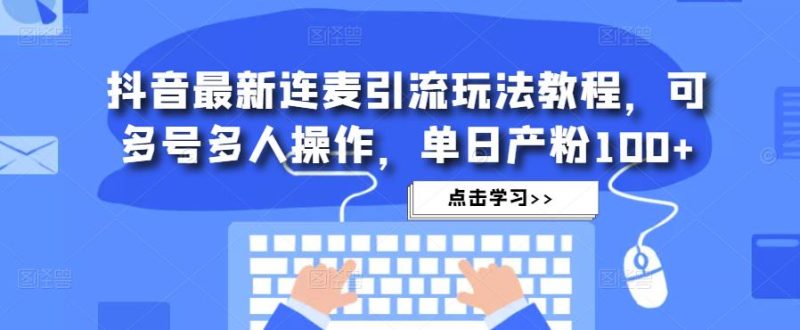 抖音最新连麦引流玩法教程，可多号多人操作，单日产粉100+网赚项目-副业赚钱-互联网创业-独家轻创IP星泽云创