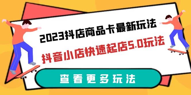 2023抖店商品卡最新玩法，抖音小店快速起店5.0玩法（11节课）网赚项目-副业赚钱-互联网创业-独家轻创IP星泽云创