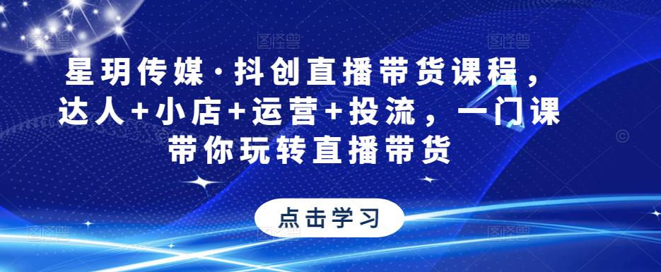星玥传媒·抖创直播带货课程，达人+小店+运营+投流，一门课带你玩转直播带货网赚项目-副业赚钱-互联网创业-独家轻创IP星泽云创