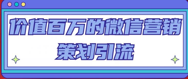 价值百万的微信营销策划引流系列课，每天引流100精准粉网赚项目-副业赚钱-互联网创业-独家轻创IP星泽云创