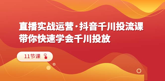 直播实战运营·抖音千川投流课，带你快速学会千川投放（11节课）网赚项目-副业赚钱-互联网创业-独家轻创IP星泽云创