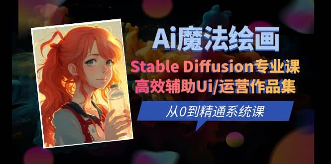 Ai魔法绘画 Stable Diffusion专业课 高效辅助Ui/运营作品集 0到精通系统课网赚项目-副业赚钱-互联网创业-独家轻创IP星泽云创