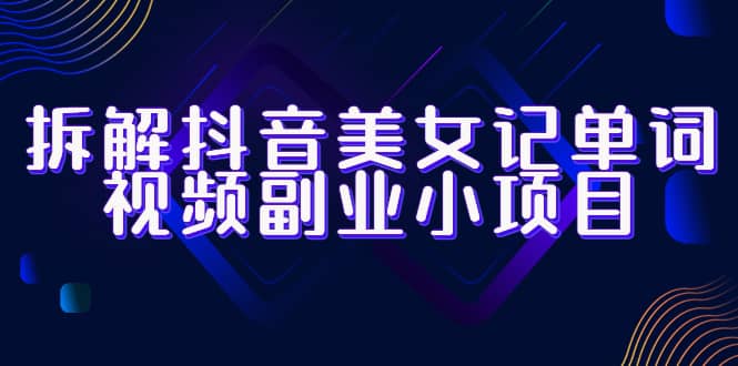 拆解抖音美女记单词视频副业小项目，一条龙玩法大解析（教程+素材）网赚项目-副业赚钱-互联网创业-独家轻创IP星泽云创