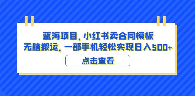 蓝海项目 小红书卖合同模板 无脑搬运 一部手机日入500+（教程+4000份模板）网赚项目-副业赚钱-互联网创业-独家轻创IP星泽云创