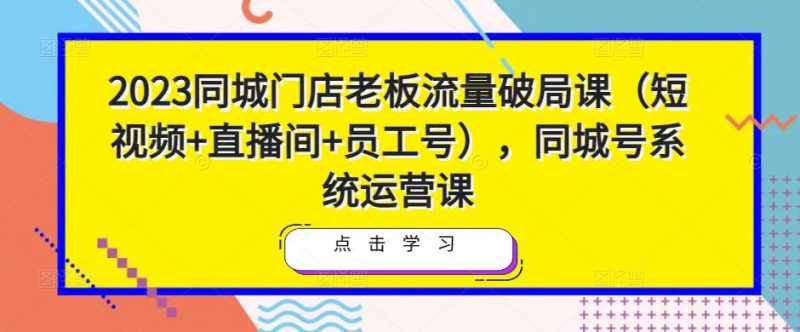 2023同城门店老板流量破局课(短视频+直播间+员工号),同城号系统运营课网赚项目-副业赚钱-互联网创业-独家轻创IP星泽云创