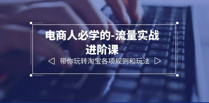 电商人必学的-流量实战进阶课：带你玩转淘宝各项规则和玩法（12节课）网赚项目-副业赚钱-互联网创业-独家轻创IP星泽云创