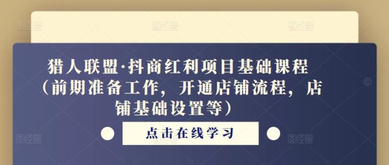 猎人联盟·抖商红利项目基础课程（前期准备工作，开通店铺流程，店铺基础设置等）网赚项目-副业赚钱-互联网创业-独家轻创IP星泽云创