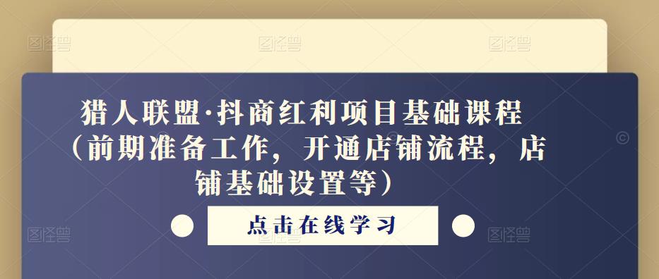 猎人联盟·抖商红利项目基础课程（前期准备工作，开通店铺流程，店铺基础设置等）网赚项目-副业赚钱-互联网创业-独家轻创IP星泽云创