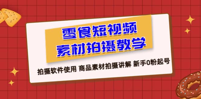 零食 短视频素材拍摄教学，拍摄软件使用 商品素材拍摄讲解 新手0粉起号网赚项目-副业赚钱-互联网创业-独家轻创IP星泽云创