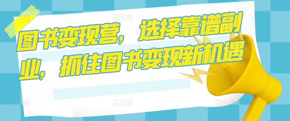 图书变现营，选择靠谱副业，抓住图书变现新机遇网赚项目-副业赚钱-互联网创业-独家轻创IP星泽云创