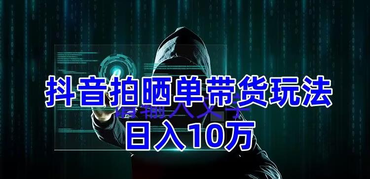 抖音拍晒单带货玩法分享，项目整体流程简单，有团队实测日入1万【教程+素材】网赚项目-副业赚钱-互联网创业-独家轻创IP星泽云创