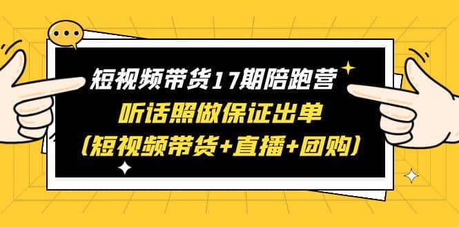 短视频带货17期陪跑营 听话照做保证出单（短视频带货+直播+团购）网赚项目-副业赚钱-互联网创业-独家轻创IP星泽云创