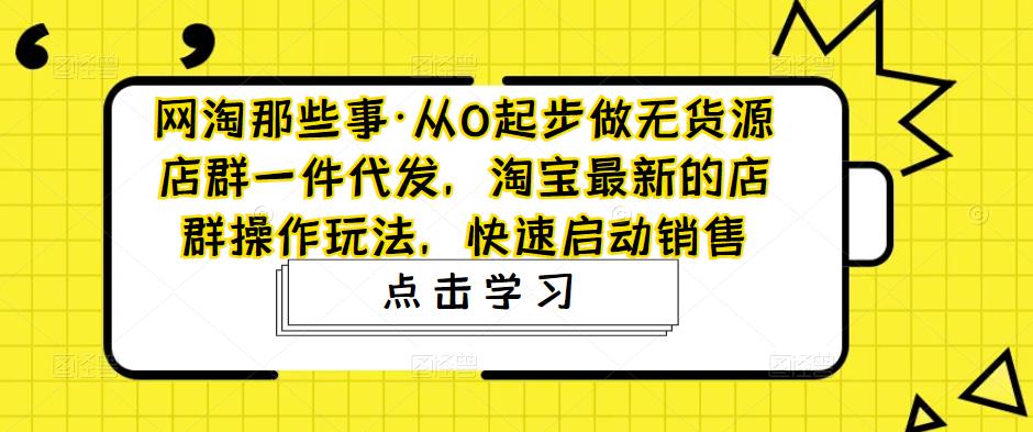 网淘那些事·从0起步做无货源店群一件代发，淘宝最新的店群操作玩法，快速启动销售网赚项目-副业赚钱-互联网创业-独家轻创IP星泽云创
