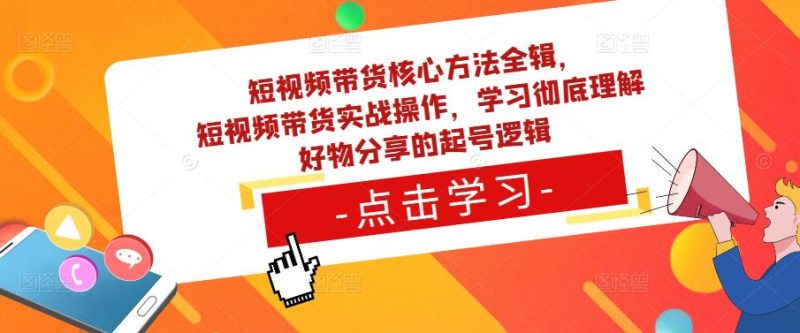 短视频带货核心方法全辑，​短视频带货实战操作，学习彻底理解好物分享的起号逻辑网赚项目-副业赚钱-互联网创业-独家轻创IP星泽云创