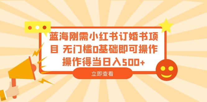 蓝海刚需小红书订婚书项目 无门槛0基础即可操作 操作得当日入500+网赚项目-副业赚钱-互联网创业-独家轻创IP星泽云创