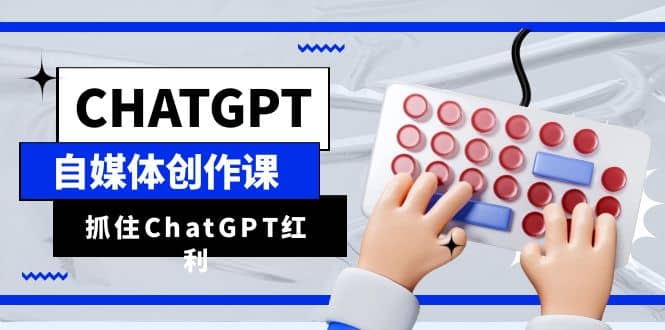 ChatGPT自媒体创作课，抓住ChatGPT红利，助你创作效率提升10倍网赚项目-副业赚钱-互联网创业-独家轻创IP星泽云创