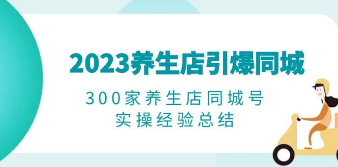 2023养生店·引爆同城，300家养生店同城号实操经验总结网赚项目-副业赚钱-互联网创业-独家轻创IP星泽云创