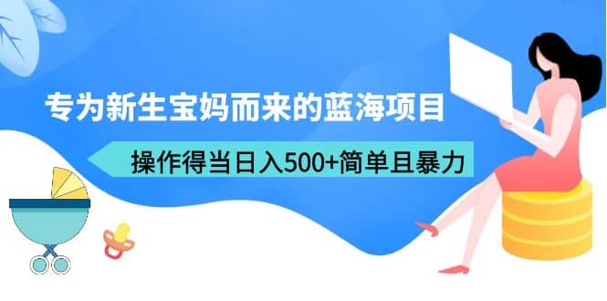 专为新生宝妈而来的蓝海项目，操作得当日入500+简单且暴力（教程+工具）网赚项目-副业赚钱-互联网创业-独家轻创IP星泽云创