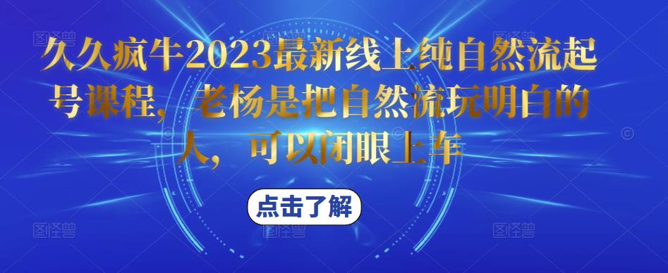 久久疯牛2023最新线上纯自然流起号课程，老杨是把自然流玩明白的人，可以闭眼上车网赚项目-副业赚钱-互联网创业-独家轻创IP星泽云创