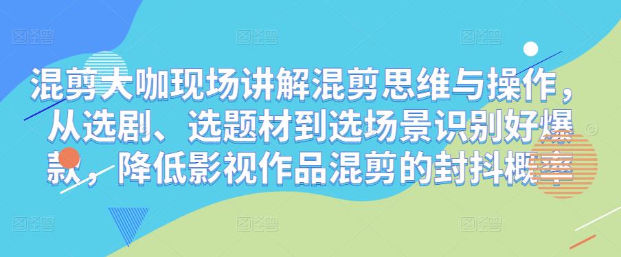 混剪大咖现场讲解混剪思维与操作，从选剧、选题材到选场景识别好爆款，降低影视作品混剪的封抖概率网赚项目-副业赚钱-互联网创业-独家轻创IP星泽云创