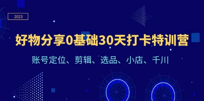 好物分享0基础30天打卡特训营：账号定位、剪辑、选品、小店、千川网赚项目-副业赚钱-互联网创业-独家轻创IP星泽云创