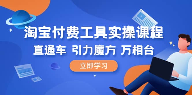 淘宝付费工具·实操课程，直通车-引力魔方-万相台（41节视频课）网赚项目-副业赚钱-互联网创业-独家轻创IP星泽云创