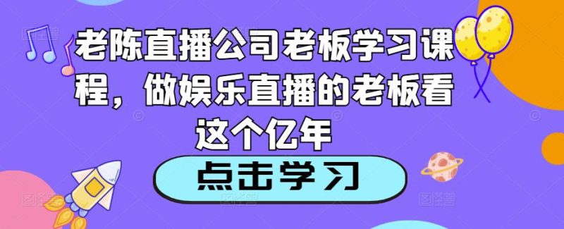 老陈直播公司老板学习课程，做娱乐直播的老板看这个网赚项目-副业赚钱-互联网创业-独家轻创IP星泽云创