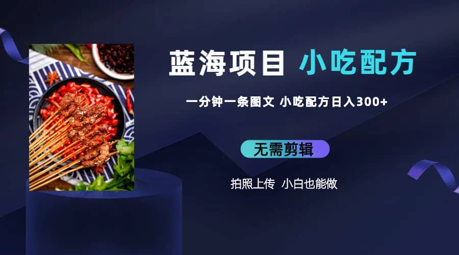 蓝海项目一分钟一条图文作品-日入300+小吃配方项目（附 684G小吃配方）网赚项目-副业赚钱-互联网创业-独家轻创IP星泽云创